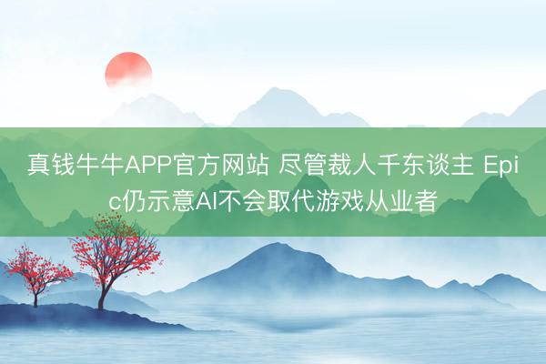 真钱牛牛APP官方网站 尽管裁人千东谈主 Epic仍示意AI不会取代游戏从业者