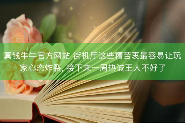 真钱牛牛官方网站 街机厅这些糟苦衷最容易让玩家心态炸裂， 接下来一周热诚王人不好了