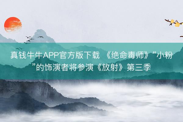 真钱牛牛APP官方版下载 《绝命毒师》“小粉”的饰演者将参演《放射》第三季