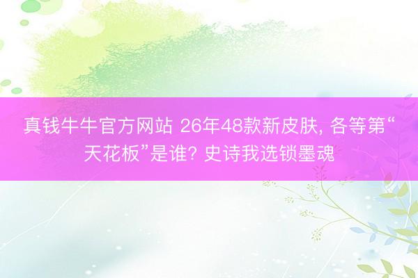 真钱牛牛官方网站 26年48款新皮肤， 各等第“天花板”是谁? 史诗我选锁墨魂