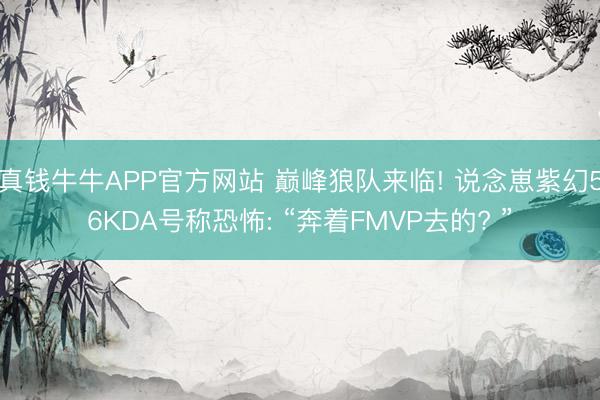 真钱牛牛APP官方网站 巅峰狼队来临! 说念崽紫幻56KDA号称恐怖: “奔着FMVP去的? ”
