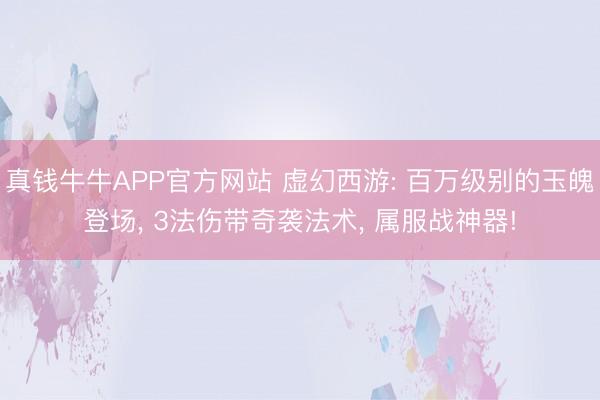 真钱牛牛APP官方网站 虚幻西游: 百万级别的玉魄登场， 3法伤带奇袭法术， 属服战神器!