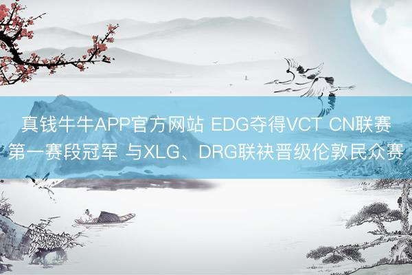 真钱牛牛APP官方网站 EDG夺得VCT CN联赛第一赛段冠军 与XLG、DRG联袂晋级伦敦民众赛