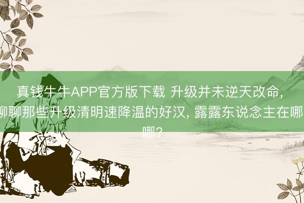 真钱牛牛APP官方版下载 升级并未逆天改命， 聊聊那些升级清明速降温的好汉， 露露东说念主在哪?