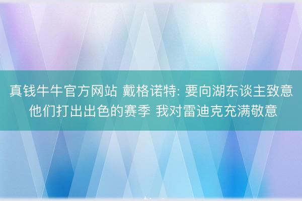 真钱牛牛官方网站 戴格诺特: 要向湖东谈主致意 他们打出出色的赛季 我对雷迪克充满敬意