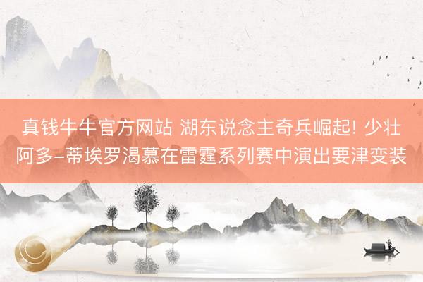 真钱牛牛官方网站 湖东说念主奇兵崛起! 少壮阿多-蒂埃罗渴慕在雷霆系列赛中演出要津变装