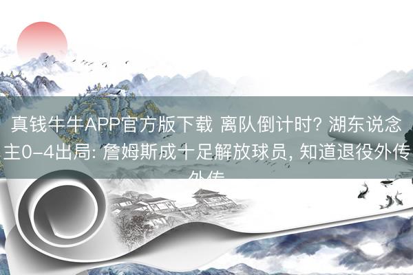 真钱牛牛APP官方版下载 离队倒计时? 湖东说念主0-4出局: 詹姆斯成十足解放球员， 知道退役外传