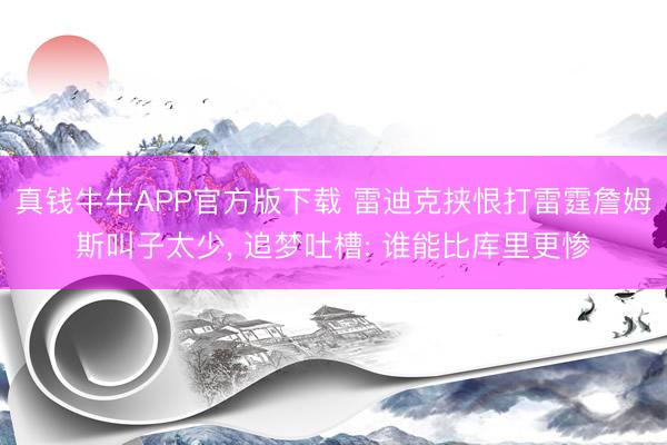 真钱牛牛APP官方版下载 雷迪克挟恨打雷霆詹姆斯叫子太少， 追梦吐槽: 谁能比库里更惨