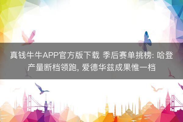 真钱牛牛APP官方版下载 季后赛单挑榜: 哈登产量断档领跑， 爱德华兹成果惟一档