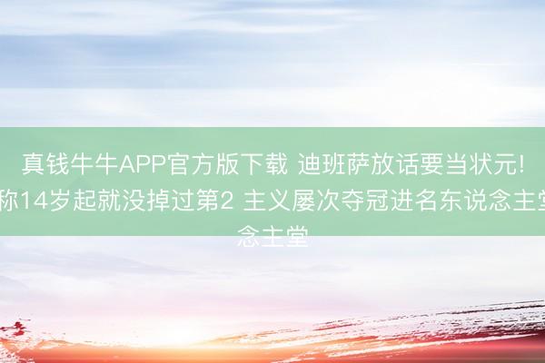 真钱牛牛APP官方版下载 迪班萨放话要当状元! 称14岁起就没掉过第2 主义屡次夺冠进名东说念主堂