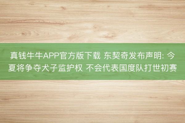 真钱牛牛APP官方版下载 东契奇发布声明: 今夏将争夺犬子监护权 不会代表国度队打世初赛
