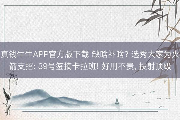 真钱牛牛APP官方版下载 缺啥补啥? 选秀大家为火箭支招: 39号签摘卡拉班! 好用不贵， 投射顶级