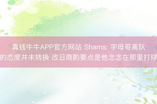 真钱牛牛APP官方网站 Shams: 字母哥离队的态度并未转换 改日商酌要点是他念念在那里打球
