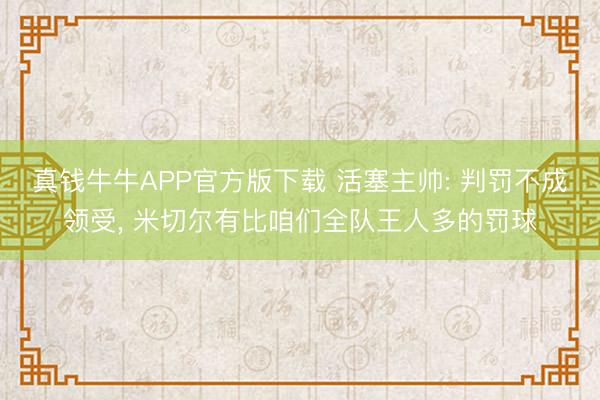 真钱牛牛APP官方版下载 活塞主帅: 判罚不成领受， 米切尔有比咱们全队王人多的罚球