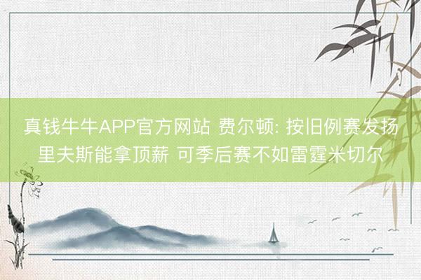 真钱牛牛APP官方网站 费尔顿: 按旧例赛发扬里夫斯能拿顶薪 可季后赛不如雷霆米切尔