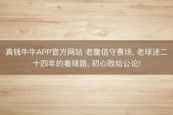 真钱牛牛APP官方网站 老詹信守赛场， 老球迷二十四年的看球路， 初心败给公论!