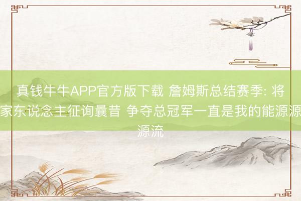 真钱牛牛APP官方版下载 詹姆斯总结赛季: 将与家东说念主征询曩昔 争夺总冠军一直是我的能源源流