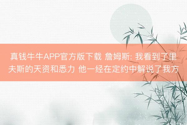 真钱牛牛APP官方版下载 詹姆斯: 我看到了里夫斯的天资和悉力 他一经在定约中解说了我方