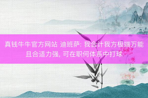 真钱牛牛官方网站 迪班萨: 我合计我方极端万能且合适力强， 可在职何体系中打球