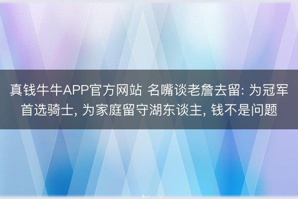 真钱牛牛APP官方网站 名嘴谈老詹去留: 为冠军首选骑士， 为家庭留守湖东谈主， 钱不是问题