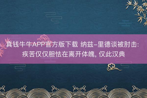 真钱牛牛APP官方版下载 纳兹-里德谈被肘击: 疾苦仅仅胆怯在离开体魄， 仅此汉典