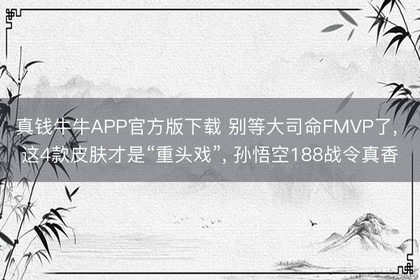 真钱牛牛APP官方版下载 别等大司命FMVP了， 这4款皮肤才是“重头戏”， 孙悟空188战令真香