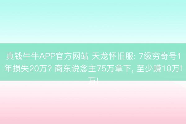 真钱牛牛APP官方网站 天龙怀旧服: 7级穷奇号1年损失20万? 商东说念主75万拿下， 至少赚10万!
