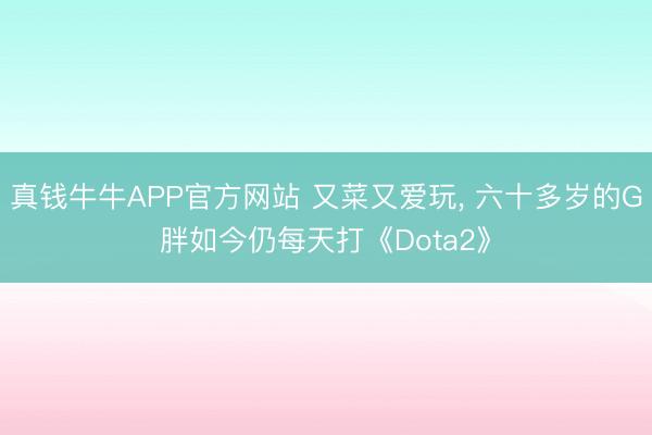 真钱牛牛APP官方网站 又菜又爱玩， 六十多岁的G胖如今仍每天打《Dota2》
