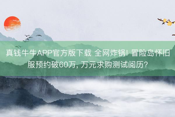 真钱牛牛APP官方版下载 全网炸锅! 冒险岛怀旧服预约破60万， 万元求购测试阅历?