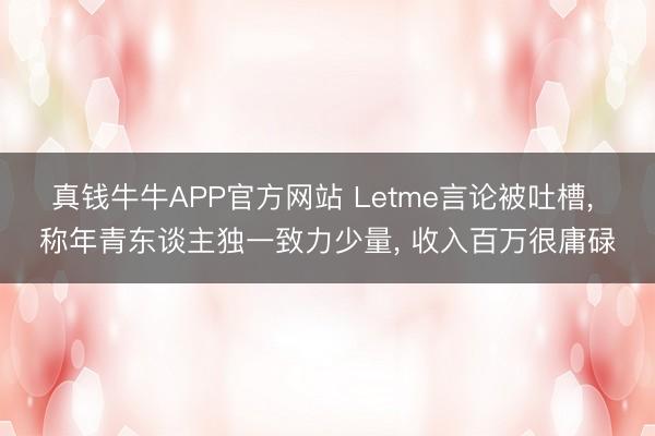 真钱牛牛APP官方网站 Letme言论被吐槽， 称年青东谈主独一致力少量， 收入百万很庸碌