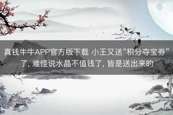 真钱牛牛APP官方版下载 小王又送“积分夺宝券”了， 难怪说水晶不值钱了， 皆是送出来的