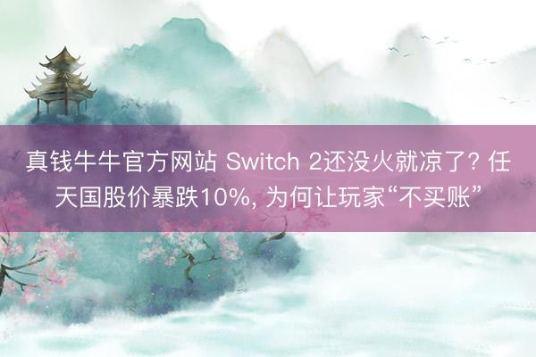 真钱牛牛官方网站 Switch 2还没火就凉了? 任天国股价暴跌10%， 为何让玩家“不买账”