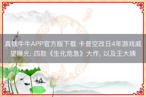 真钱牛牛APP官方版下载 卡普空改日4年游戏威望曝光: 四款《生化危急》大作， 以及王大姨