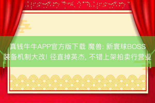 真钱牛牛APP官方版下载 魔兽: 新寰球BOSS装备机制大改! 径直掉英杰， 不错上架拍卖行营业