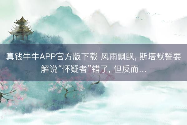 真钱牛牛APP官方版下载 风雨飘飖， 斯塔默誓要解说“怀疑者”错了， 但反而…