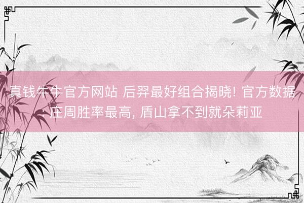 真钱牛牛官方网站 后羿最好组合揭晓! 官方数据: 庄周胜率最高， 盾山拿不到就朵莉亚