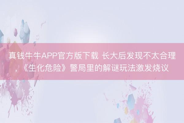 真钱牛牛APP官方版下载 长大后发现不太合理， 《生化危险》警局里的解谜玩法激发烧议