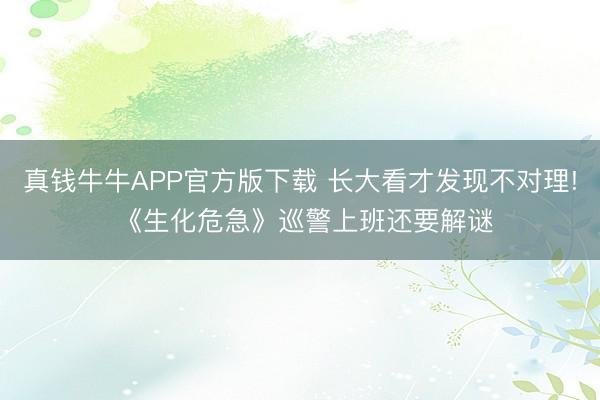 真钱牛牛APP官方版下载 长大看才发现不对理! 《生化危急》巡警上班还要解谜