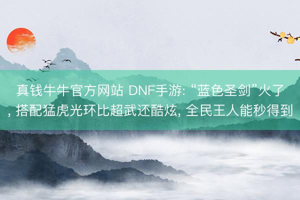 真钱牛牛官方网站 DNF手游: “蓝色圣剑”火了， 搭配猛虎光环比超武还酷炫， 全民王人能秒得到