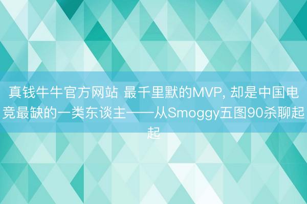 真钱牛牛官方网站 最千里默的MVP， 却是中国电竞最缺的一类东谈主——从Smoggy五图90杀聊起