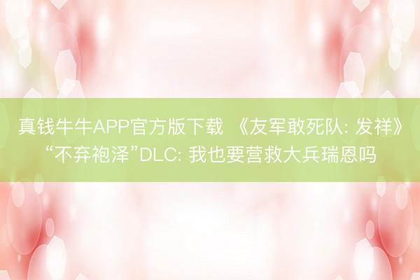 真钱牛牛APP官方版下载 《友军敢死队: 发祥》“不弃袍泽”DLC: 我也要营救大兵瑞恩吗