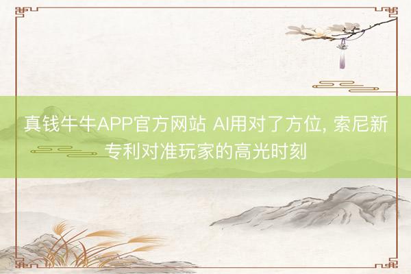 真钱牛牛APP官方网站 AI用对了方位， 索尼新专利对准玩家的高光时刻