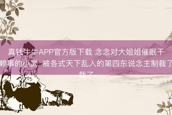 真钱牛牛APP官方版下载 念念对大姐姐催眠干赖事的小武， 被各式天下乱入的第四东说念主制裁了