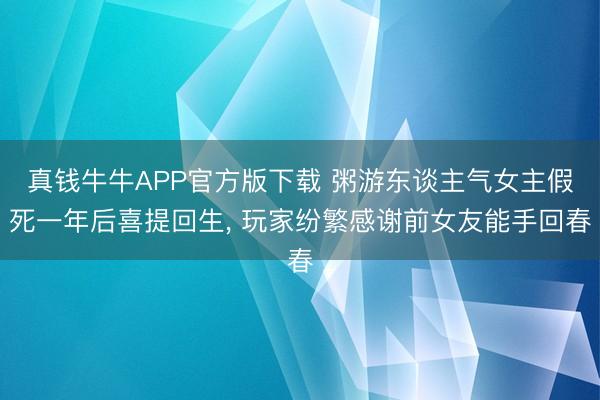 真钱牛牛APP官方版下载 粥游东谈主气女主假死一年后喜提回生， 玩家纷繁感谢前女友能手回春