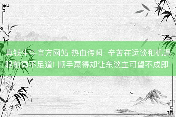 真钱牛牛官方网站 热血传闻: 辛苦在运谈和机遇眼前微不足道! 顺手赢得却让东谈主可望不成即!