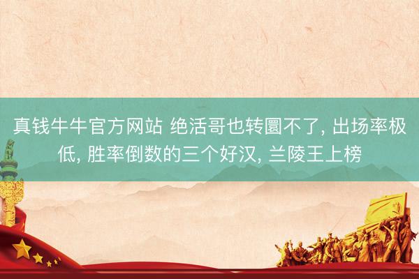 真钱牛牛官方网站 绝活哥也转圜不了， 出场率极低， 胜率倒数的三个好汉， 兰陵王上榜