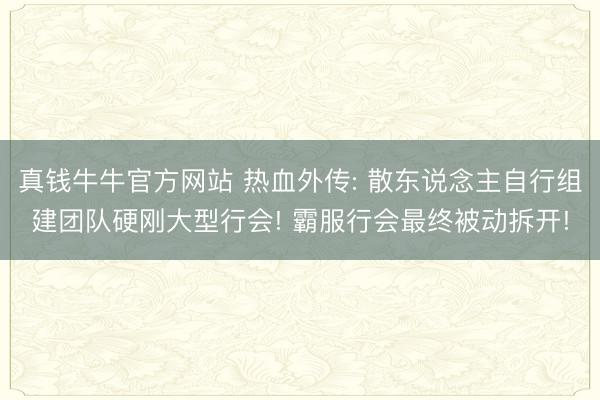 真钱牛牛官方网站 热血外传: 散东说念主自行组建团队硬刚大型行会! 霸服行会最终被动拆开!