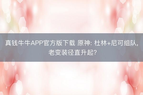 真钱牛牛APP官方版下载 原神: 杜林+尼可组队, 老变装径直升起?