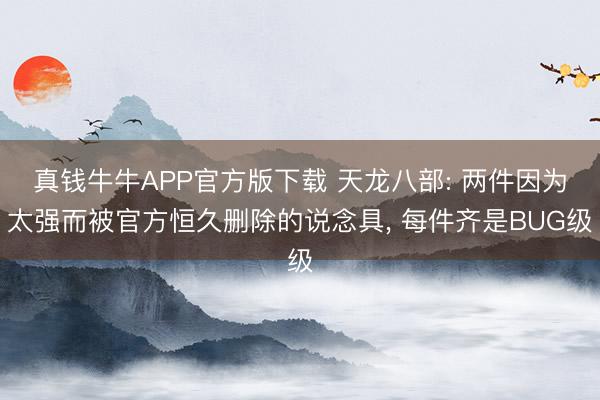 真钱牛牛APP官方版下载 天龙八部: 两件因为太强而被官方恒久删除的说念具， 每件齐是BUG级