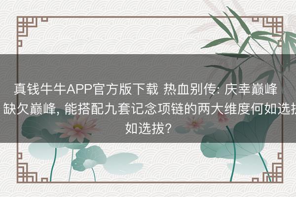 真钱牛牛APP官方版下载 热血别传: 庆幸巅峰 vs 缺欠巅峰， 能搭配九套记念项链的两大维度何如选拔?